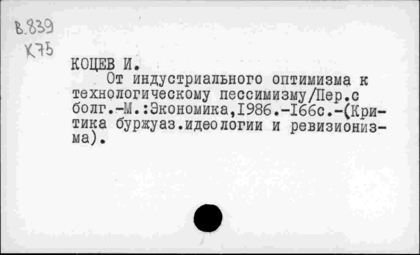 ﻿пь
КОЦЕВ И.
От индустриального оптимизма к технологическому пессимизму/Пер.с болг.-М.:Экономика,1986.-166с.-(Критика буржуаз.идеологии и ревизионизма).